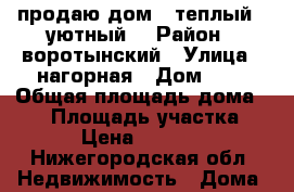 продаю дом , теплый , уютный. › Район ­ воротынский › Улица ­ нагорная › Дом ­ 4 › Общая площадь дома ­ 25 › Площадь участка ­ 34 › Цена ­ 550 000 - Нижегородская обл. Недвижимость » Дома, коттеджи, дачи продажа   . Нижегородская обл.